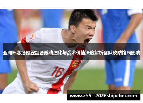 亚洲杯赛场锋线组合威胁演化与战术价值深度解析各队攻防格局影响 亚洲杯赛场锋线组合威胁演化与战术价值深度解析各队攻防格局影响