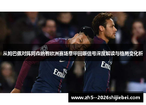 从姆巴佩对阵阿森纳看欧洲赛场意甲回暖信号深度解读与格局变化析