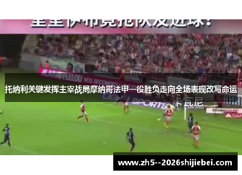 托纳利关键发挥主宰战局摩纳哥法甲一役胜负走向全场表现改写命运 托纳利关键发挥主宰战局摩纳哥法甲一役胜负走向全场表现改写命运