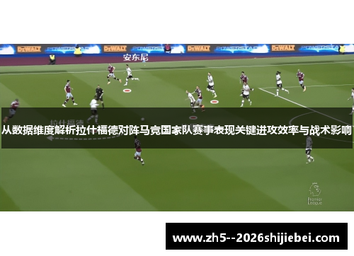 从数据维度解析拉什福德对阵马竞国家队赛事表现关键进攻效率与战术影响