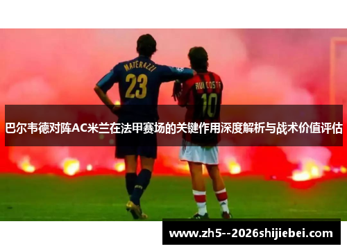 巴尔韦德对阵AC米兰在法甲赛场的关键作用深度解析与战术价值评估 巴尔韦德对阵AC米兰在法甲赛场的关键作用深度解析与战术价值评估