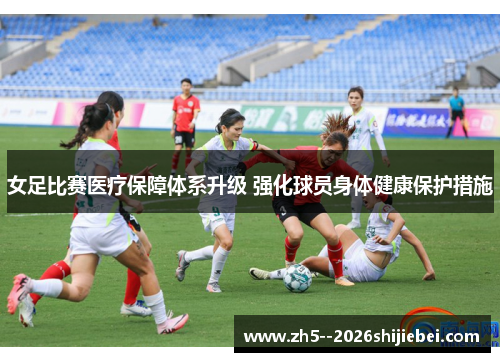 女足比赛医疗保障体系升级 强化球员身体健康保护措施