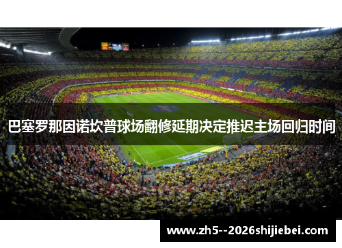 巴塞罗那因诺坎普球场翻修延期决定推迟主场回归时间