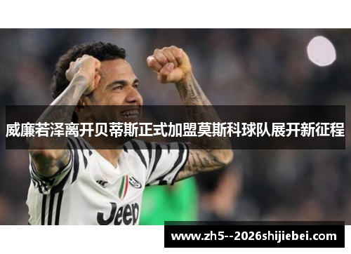 威廉若泽离开贝蒂斯正式加盟莫斯科球队展开新征程