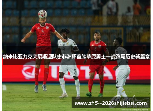 纳米比亚力克突尼斯迎队史非洲杯首胜草原勇士一战改写历史新篇章