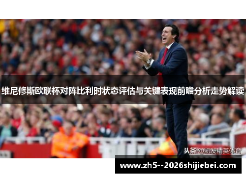维尼修斯欧联杯对阵比利时状态评估与关键表现前瞻分析走势解读