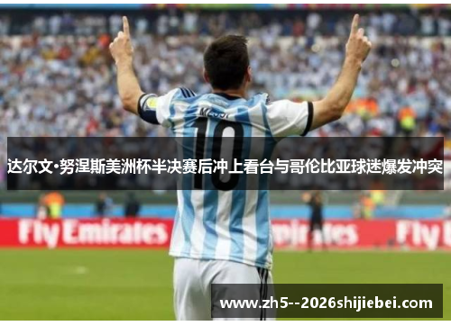 达尔文·努涅斯美洲杯半决赛后冲上看台与哥伦比亚球迷爆发冲突
