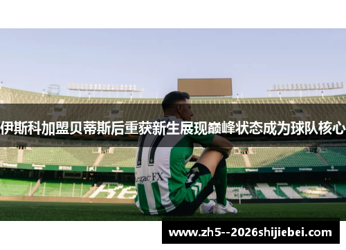 伊斯科加盟贝蒂斯后重获新生展现巅峰状态成为球队核心