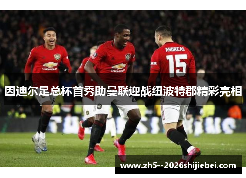 因迪尔足总杯首秀助曼联迎战纽波特郡精彩亮相
