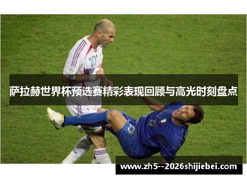 萨拉赫世界杯预选赛精彩表现回顾与高光时刻盘点